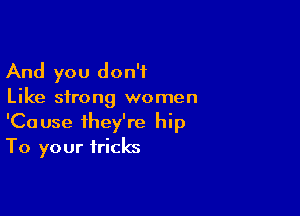 And you don't
Like strong women

'Cause they're hip
To your tricks