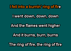 I fell into a burnin' ring off'lre
lwent down, down, down
And the flames went higher
And it burns, burn, burns

The ring offlre, the ring offlre