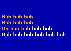 Huh huh huh
Huh huh huh

Uh huh huh huh huh
Huh huh huh huh huh huh