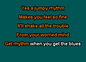 Yes ajumpy rhythm
Makes you feel so fine
It'll shake all the trouble

From your worried mind

Get rhythm when you get the blues