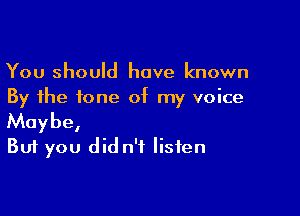 You should have known
By the tone of my voice

Maybe,
But you didn't listen