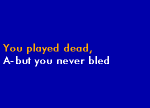 You played dead,

A-bu1 you never bled