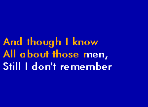 And though I know

All about those men,
Still I don't remember