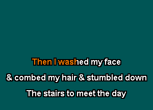 Then lwashed my face

8 combed my hair 8t stumbled down

The stairs to meet the day