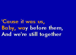 'Cause it was us,

Ba by, way before them,
And we're still together