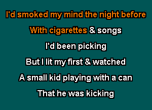 I'd smoked my mind the night before
With cigarettes 8e songs
I'd been picking
But I lit my first 8e watched
A small kid playing with a can

That he was kicking