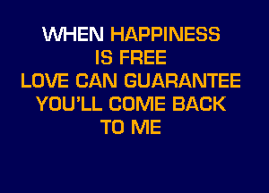 WHEN HAPPINESS
IS FREE
LOVE CAN GUARANTEE
YOU'LL COME BACK
TO ME