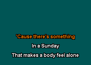 'Cause there's something

In a Sunday

That makes a body feel alone