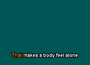 That makes a body feel alone
