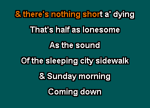a there's nothing short a' dying
That's half as lonesome

As the sound

0fthe sleeping city sidewalk

8. Sunday morning

Coming down