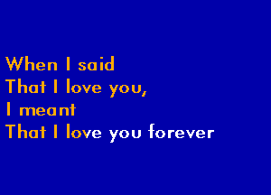 When I said
That I love you,

I meant
That I love you forever