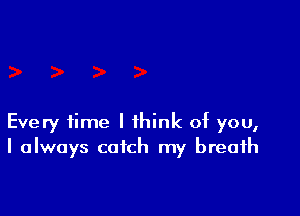 Every time I think of you,
I always catch my breath