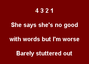 4321

She says she's no good

with words but I'm worse

Barely stuttered out