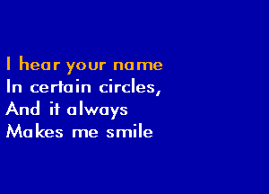 I hear your name
In certain circles,

And it always
Makes me smile