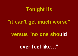 Tonight its

it can't get much worse

versus no one should

ever feel like...