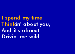 I spend my time
Thinkin' about you,

And ifs almost
Drivin' me wild