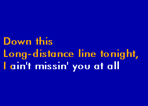 Down this

Long-distance line tonight,
I ain't missin' you of all