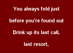 You always fold just

before you're found out
Drink up its last call,

last resort,