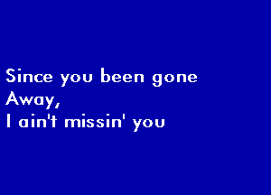 Since you been gone

Away,
I ain't missin' you