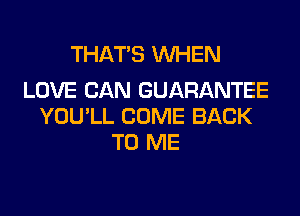 THAT'S WHEN

LOVE CAN GUARANTEE
YOU'LL COME BACK
TO ME