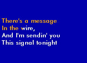 There's a message
In the wire,

And I'm sendin' you
This sig nal tonight