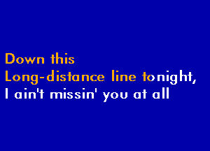 Down this

Long-distance line tonight,
I ain't missin' you of all