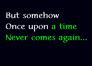 But somehow
Once upon a time

Never comes again...