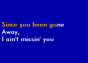 Since you been gone

Away,
I ain't missin' you