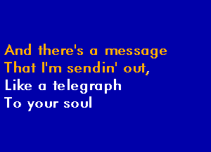 And there's a message
That I'm sendin' out,

Like a telegraph
To your soul