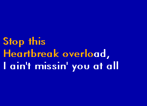 Stop this

Heartbreak overload,
I ain't missin' you of all