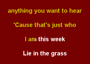 anything you want to hear
'Cause that's just who

I am this week

Lie in the grass