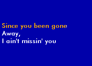 Since you been gone

Away,
I ain't missin' you