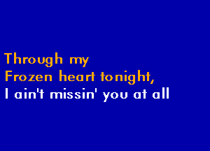 Through my

Frozen heart tonight,
I ain't missin' you of all