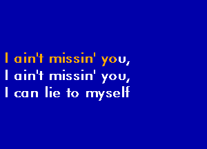 I ain't missin' 00
I

I ain't missin' you,
I can Iie to myself