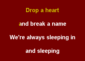 Drop a heart

and break a name

We're always sleeping in

and sleeping