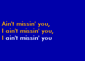 Ain't missin' you,

I ain't missin' you,
I ain't missin' you