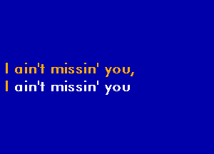 I ain't missin' 00
I

I ain't missin' you