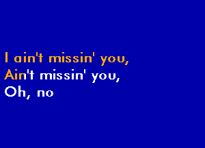 I ain't missin' 00
I

Ain't missin' you,

Oh, no