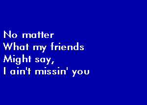 No moifer

What my friends

Might say,
I ain't missin' you