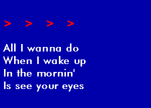 All I wanna do

When I wake up
In the mornin'
Is see your eyes