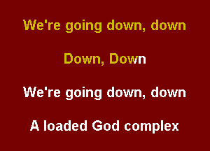 We're going down, down
Down, Down

We're going down, down

A loaded God complex
