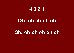 4321

Oh, oh oh oh oh

Oh, oh oh oh oh oh
