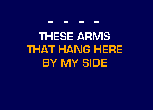 THESE ARMS
THAT HANG HERE

BY MY SIDE