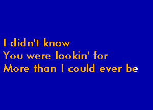 I did n'i know

You were lookin' for
More than I could ever be