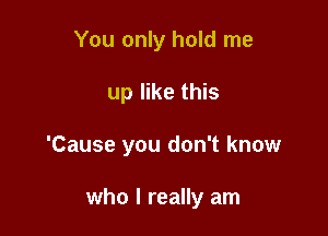 You only hold me

up like this

'Cause you don't know

who I really am