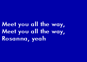 Meet you all the way,

Meet you all the way,
Rosanna, yeah