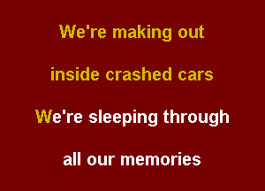 We're making out

inside crashed cars

We're sleeping through

all our memories