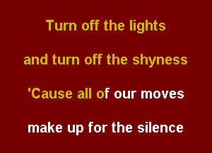 Turn off the lights

and turn off the shyness

'Cause all of our moves

make up for the silence