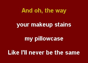 And oh, the way

your makeup stains
my pillowcase

Like I'll never be the same