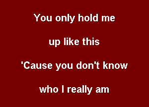 You only hold me

up like this

'Cause you don't know

who I really am